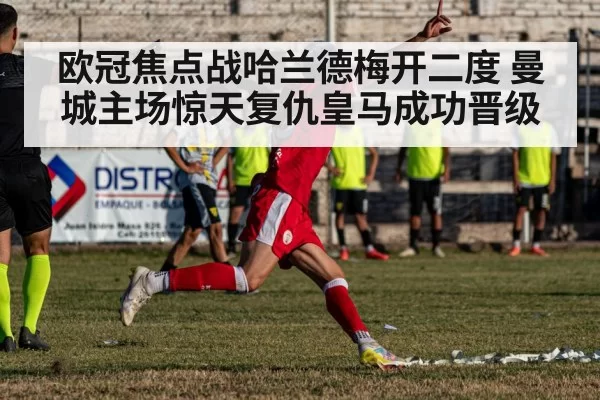 欧冠焦点战哈兰德梅开二度 曼城主场惊天复仇皇马成功晋级